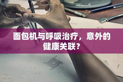 面包机与呼吸治疗，意外的健康关联？