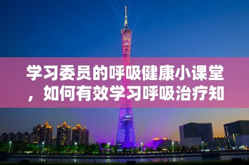 学习委员的呼吸健康小课堂，如何有效学习呼吸治疗知识？