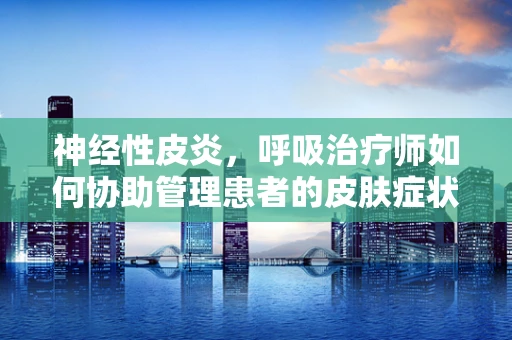 神经性皮炎，呼吸治疗师如何协助管理患者的皮肤症状？