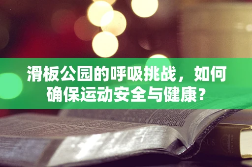 滑板公园的呼吸挑战，如何确保运动安全与健康？