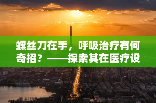 螺丝刀在手，呼吸治疗有何奇招？——探索其在医疗设备维护中的微妙作用