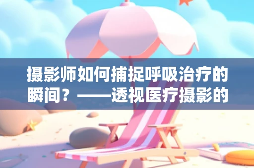 摄影师如何捕捉呼吸治疗的瞬间？——透视医疗摄影的艺术