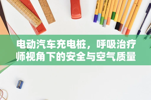 电动汽车充电桩，呼吸治疗师视角下的安全与空气质量考量