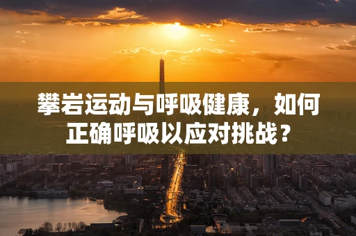 攀岩运动与呼吸健康，如何正确呼吸以应对挑战？