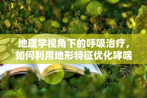 地理学视角下的呼吸治疗，如何利用地形特征优化哮喘患者管理？