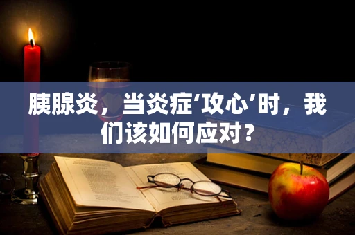 胰腺炎，当炎症‘攻心’时，我们该如何应对？