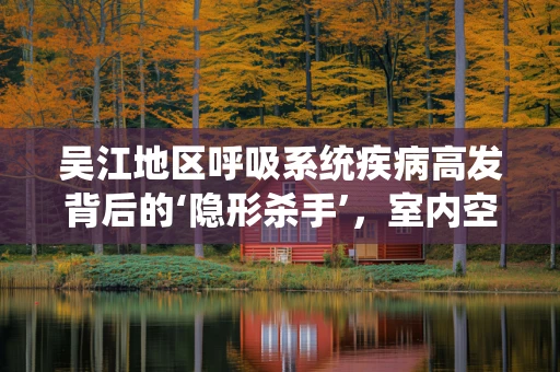 吴江地区呼吸系统疾病高发背后的‘隐形杀手’，室内空气污染？