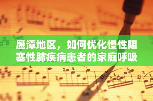 鹰潭地区，如何优化慢性阻塞性肺疾病患者的家庭呼吸治疗？