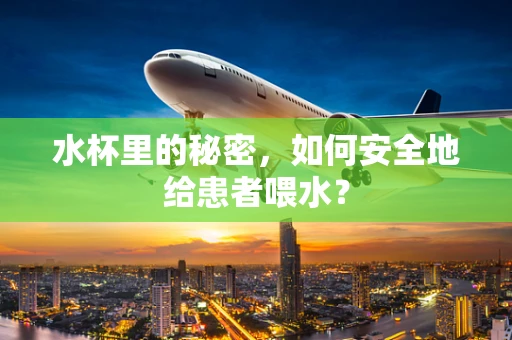 水杯里的秘密，如何安全地给患者喂水？