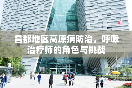 昌都地区高原病防治，呼吸治疗师的角色与挑战