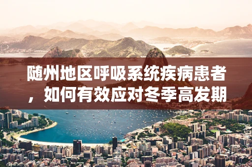 随州地区呼吸系统疾病患者，如何有效应对冬季高发期？