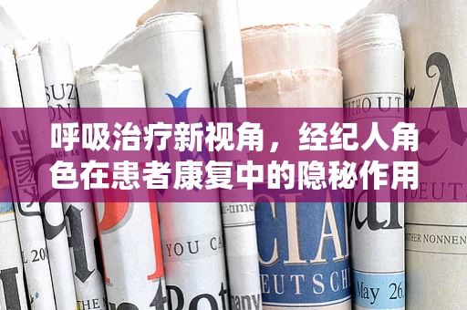 呼吸治疗新视角，经纪人角色在患者康复中的隐秘作用