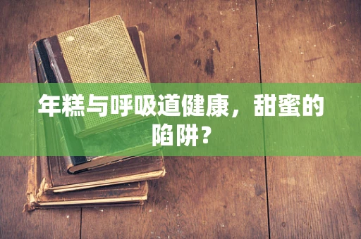 年糕与呼吸道健康，甜蜜的陷阱？
