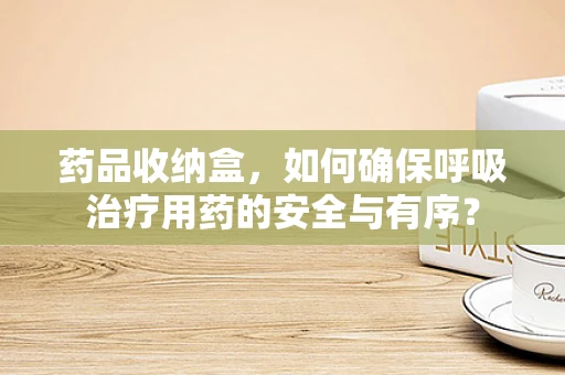 药品收纳盒，如何确保呼吸治疗用药的安全与有序？