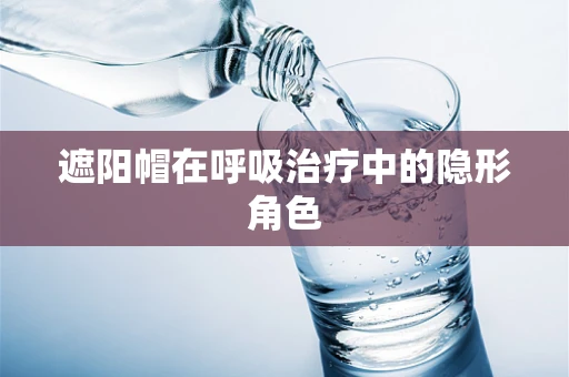 遮阳帽在呼吸治疗中的隐形角色