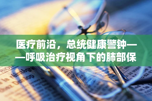 医疗前沿，总统健康警钟——呼吸治疗视角下的肺部保护