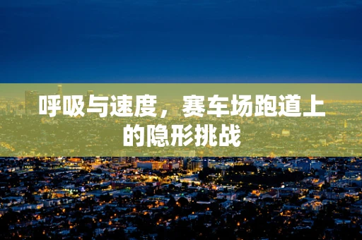 呼吸与速度，赛车场跑道上的隐形挑战