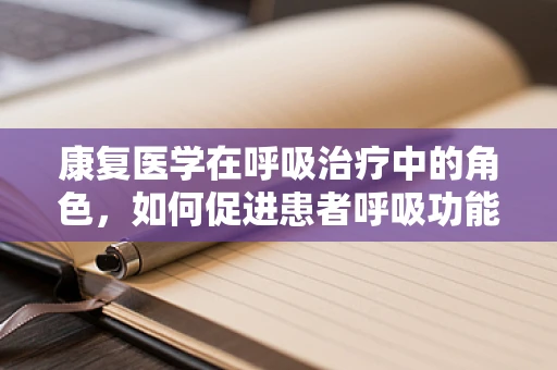 康复医学在呼吸治疗中的角色，如何促进患者呼吸功能恢复？