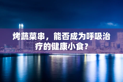烤蔬菜串，能否成为呼吸治疗的健康小食？