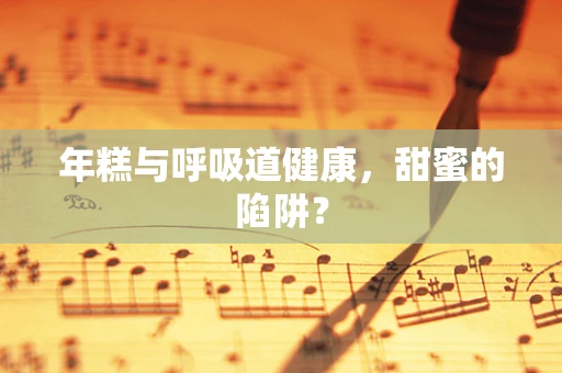年糕与呼吸道健康，甜蜜的陷阱？