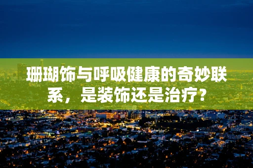 珊瑚饰与呼吸健康的奇妙联系，是装饰还是治疗？