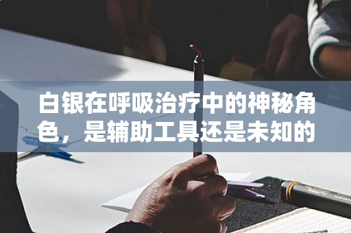 白银在呼吸治疗中的神秘角色，是辅助工具还是未知的疗效因素？