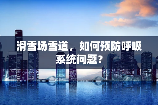 滑雪场雪道，如何预防呼吸系统问题？