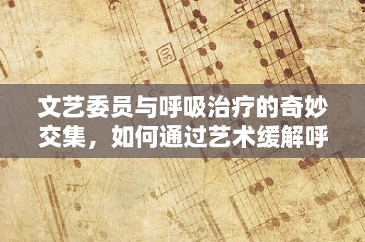 文艺委员与呼吸治疗的奇妙交集，如何通过艺术缓解呼吸疾病患者的情绪？