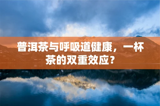 普洱茶与呼吸道健康，一杯茶的双重效应？