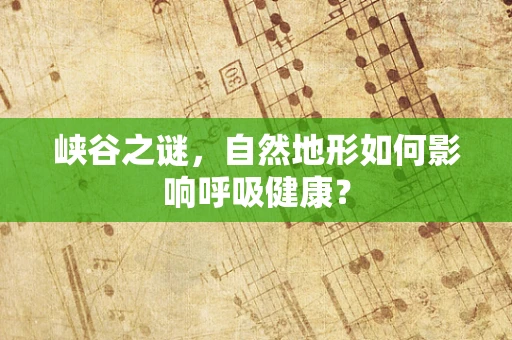 峡谷之谜，自然地形如何影响呼吸健康？