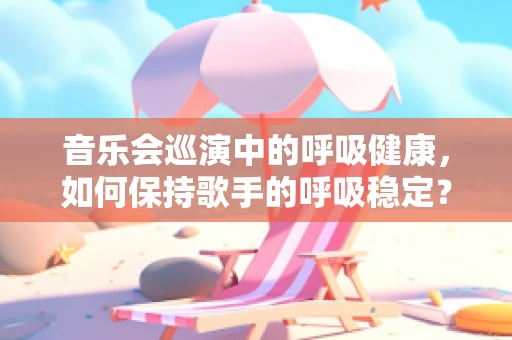 音乐会巡演中的呼吸健康，如何保持歌手的呼吸稳定？