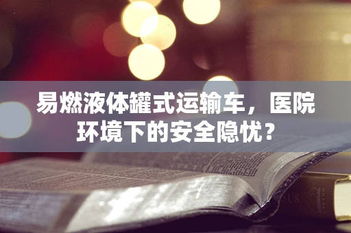 易燃液体罐式运输车，医院环境下的安全隐忧？