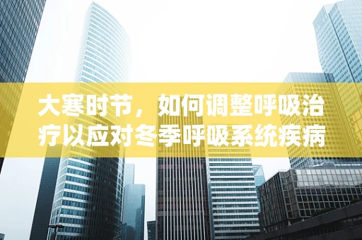 大寒时节，如何调整呼吸治疗以应对冬季呼吸系统疾病高发？