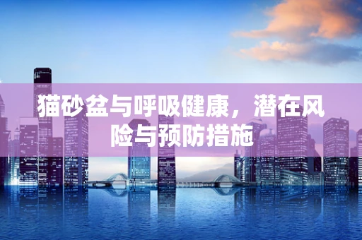 猫砂盆与呼吸健康，潜在风险与预防措施