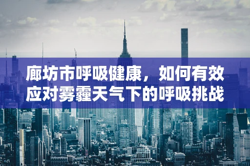 廊坊市呼吸健康，如何有效应对雾霾天气下的呼吸挑战？