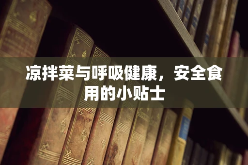 凉拌菜与呼吸健康，安全食用的小贴士