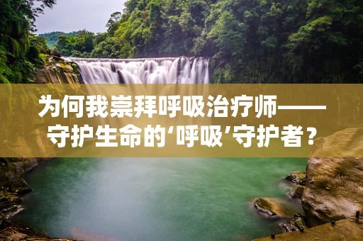 为何我崇拜呼吸治疗师——守护生命的‘呼吸’守护者？