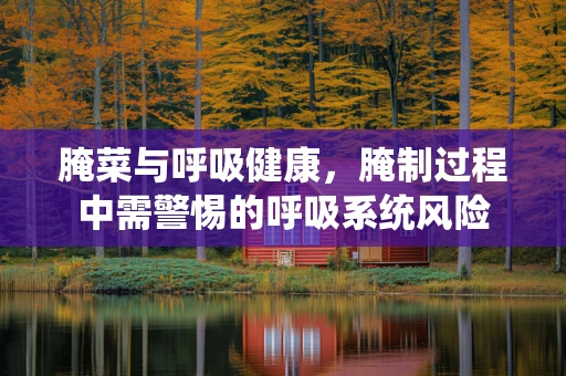 腌菜与呼吸健康，腌制过程中需警惕的呼吸系统风险