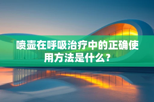 喷壶在呼吸治疗中的正确使用方法是什么？