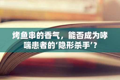 烤鱼串的香气，能否成为哮喘患者的‘隐形杀手’？