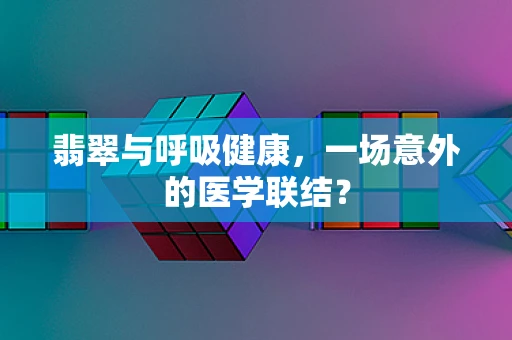 翡翠与呼吸健康，一场意外的医学联结？