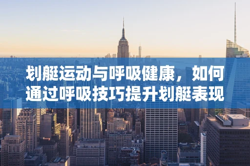 划艇运动与呼吸健康，如何通过呼吸技巧提升划艇表现？