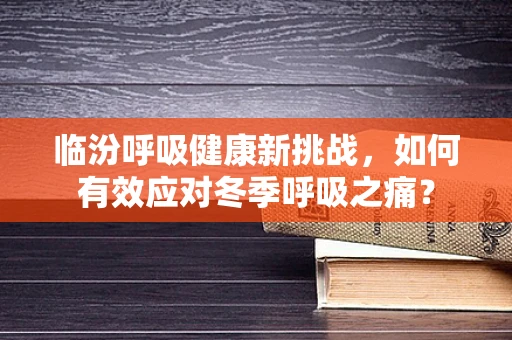 临汾呼吸健康新挑战，如何有效应对冬季呼吸之痛？