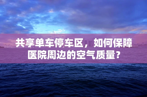 共享单车停车区，如何保障医院周边的空气质量？