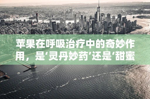 苹果在呼吸治疗中的奇妙作用，是‘灵丹妙药’还是‘甜蜜陷阱’？