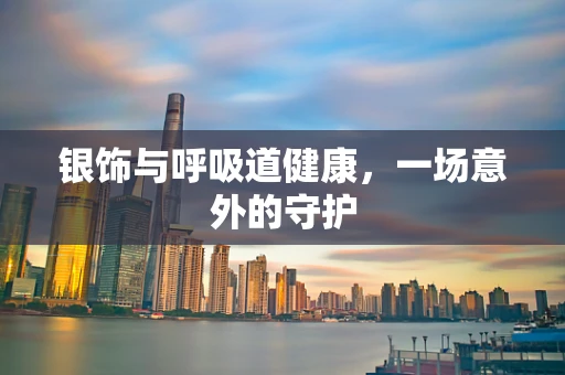 银饰与呼吸道健康，一场意外的守护