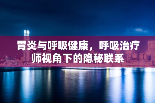 胃炎与呼吸健康，呼吸治疗师视角下的隐秘联系