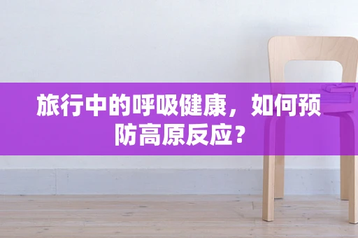 旅行中的呼吸健康，如何预防高原反应？