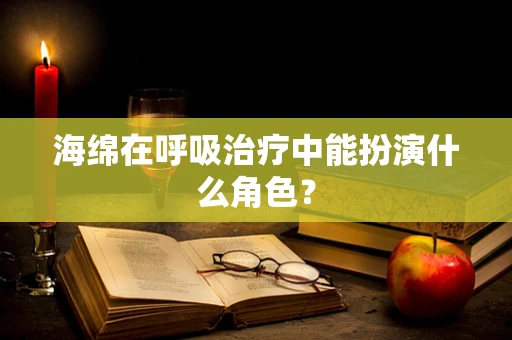 海绵在呼吸治疗中能扮演什么角色？