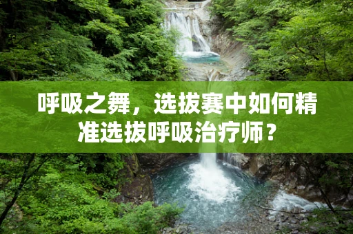 呼吸之舞，选拔赛中如何精准选拔呼吸治疗师？